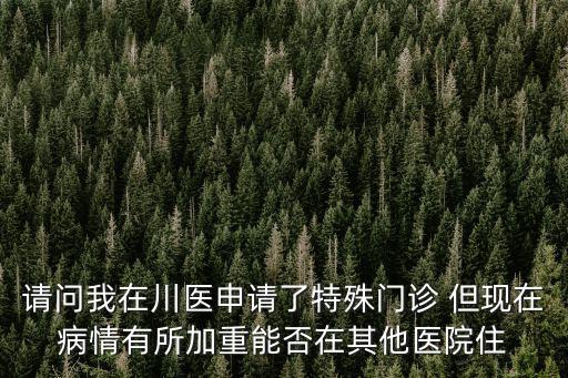 請問我在川醫申請了特殊門診 但現在病情有所加重能否在其他醫院住