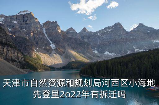 天津市自然和資源局，天津市自然資源和規(guī)劃局河西區(qū)小海地先登里2o22年有拆遷嗎