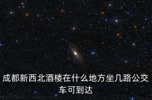 成都新西北酒樓在什么地方坐幾路公交車可到達(dá)