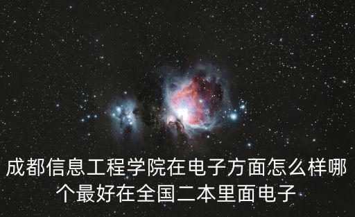 成都信息工程學院在電子方面怎么樣哪個最好在全國二本里面電子
