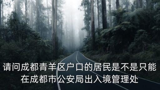 請(qǐng)問(wèn)成都青羊區(qū)戶口的居民是不是只能在成都市公安局出入境管理處