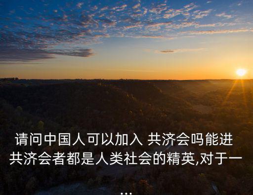 請問中國人可以加入 共濟會嗎能進 共濟會者都是人類社會的精英,對于一...