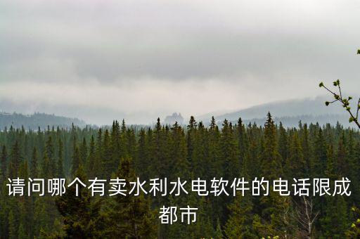 成都市打水神器，請問哪個有賣水利水電軟件的電話限成都市