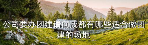 公司要辦團建請問成都有哪些適合做團建的場地