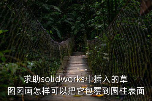求助solidworks中插入的草圖圖畫怎樣可以把它包覆到圓柱表面