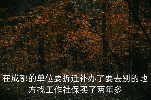 在成都的單位要拆遷補(bǔ)辦了要去別的地方找工作社保買了兩年多