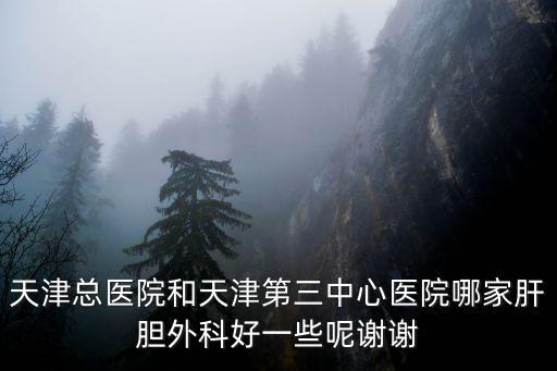 天津總醫院和天津第三中心醫院哪家肝膽外科好一些呢謝謝