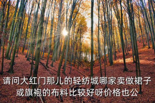 天津市輕紡城2樓賣旗袍店，請問大紅門那兒的輕紡城哪家賣做裙子或旗袍的布料比較好呀價(jià)格也公