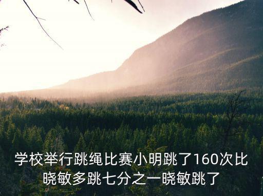 學(xué)校舉行跳繩比賽小明跳了160次比曉敏多跳七分之一曉敏跳了
