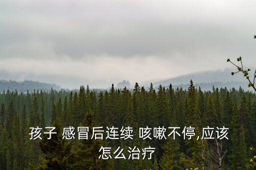  孩子 感冒后連續 咳嗽不停,應該怎么治療