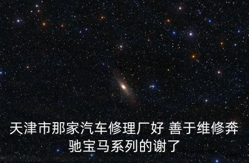天津市那家汽車修理廠好 善于維修奔馳寶馬系列的謝了