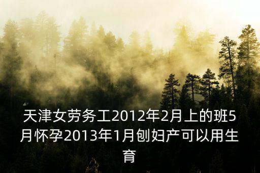 天津女勞務工2012年2月上的班5月懷孕2013年1月刨婦產可以用生育