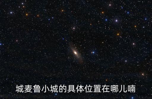 城麥魯小城的具體位置在哪兒喃