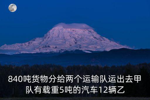 840噸貨物分給兩個(gè)運(yùn)輸隊(duì)運(yùn)出去甲隊(duì)有載重5噸的汽車12輛乙