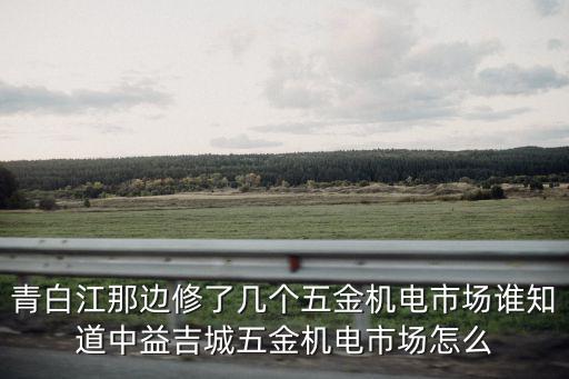 青白江那邊修了幾個(gè)五金機(jī)電市場誰知道中益吉城五金機(jī)電市場怎么