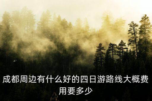 成都周邊有什么好的四日游路線大概費用要多少