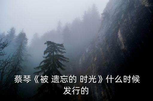  蔡琴《被 遺忘的 時光》什么時候發(fā)行的