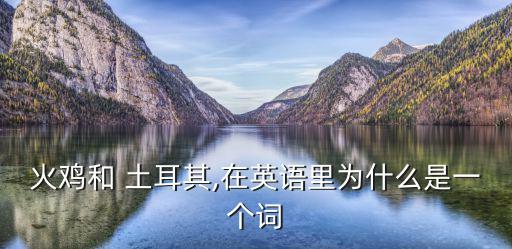 火雞和 土耳其,在英語里為什么是一個詞