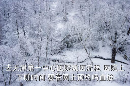 去天津第一中心醫(yī)院就醫(yī)流程 醫(yī)院上下班時(shí)間 要在網(wǎng)上預(yù)約嗎直接