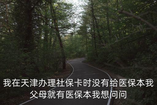 我在天津辦理社保卡時沒有給醫保本我父母就有醫保本我想問問