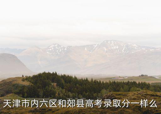 2021天津市內六區普高錄取分數線，今年天津市市內六區各高中錄取分是多少
