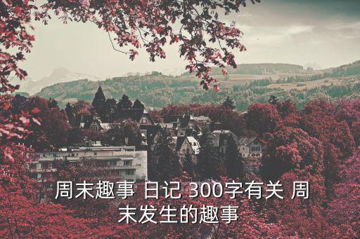  周末趣事 日記 300字有關 周末發(fā)生的趣事