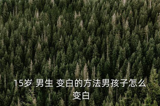 15歲 男生 變白的方法男孩子怎么 變白