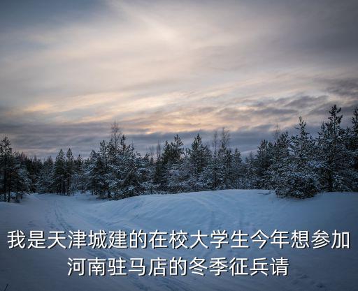 我是天津城建的在校大學生今年想參加河南駐馬店的冬季征兵請