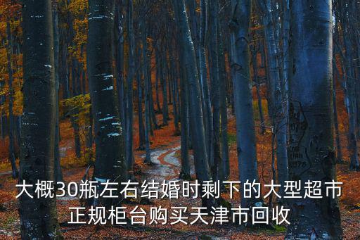 大概30瓶左右結婚時剩下的大型超市正規柜臺購買天津市回收