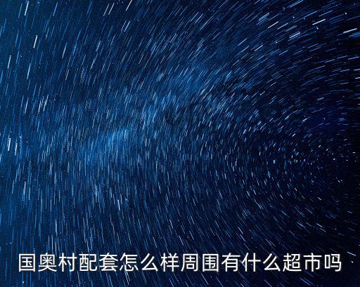 國奧村配套怎么樣周圍有什么超市嗎