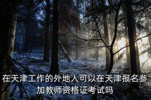 在天津工作的外地人可以在天津報名參加教師資格證考試嗎
