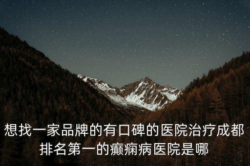 想找一家品牌的有口碑的醫(yī)院治療成都排名第一的癲癇病醫(yī)院是哪