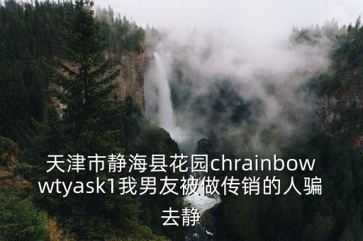 天津市靜海縣花園chrainbowwtyask1我男友被做傳銷的人騙去靜