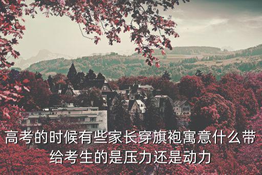 高考的時候有些家長穿旗袍寓意什么帶給考生的是壓力還是動力