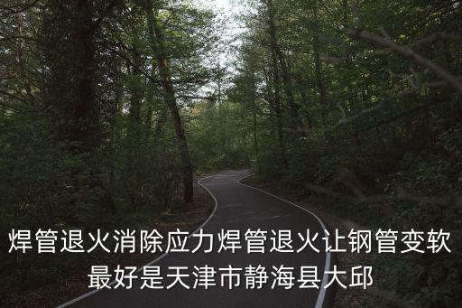 焊管退火消除應力焊管退火讓鋼管變軟最好是天津市靜海縣大邱
