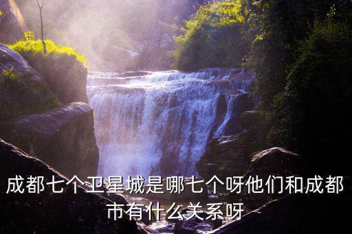 成都市西溝頭，成都七個衛星城是哪七個呀他們和成都市有什么關系呀