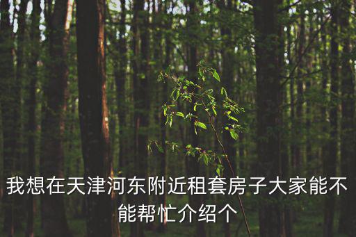 我想在天津河東附近租套房子大家能不能幫忙介紹個