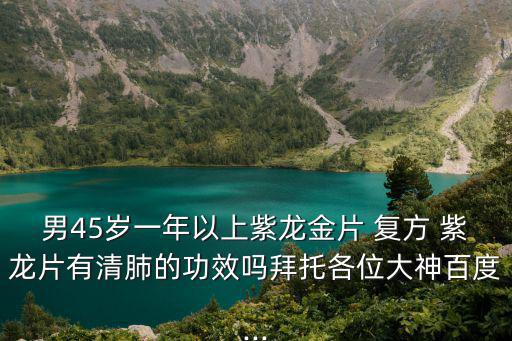 男45歲一年以上紫龍金片 復方 紫龍片有清肺的功效嗎拜托各位大神百度...