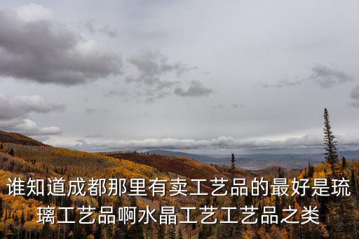 誰(shuí)知道成都那里有賣工藝品的最好是琉璃工藝品啊水晶工藝工藝品之類