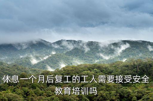 休息一個(gè)月后復(fù)工的工人需要接受安全教育培訓(xùn)嗎
