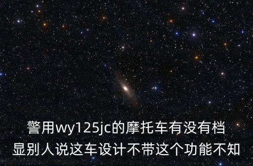 警用wy125jc的摩托車有沒有檔顯別人說(shuō)這車設(shè)計(jì)不帶這個(gè)功能不知