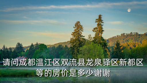 請(qǐng)問(wèn)成都溫江區(qū)雙流縣龍泉驛區(qū)新都區(qū)等的房?jī)r(jià)是多少謝謝