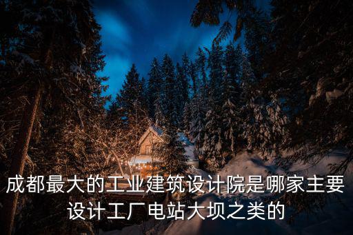 成都市的大型設計院，成都最大的工業建筑設計院是哪家主要設計工廠電站大壩之類的