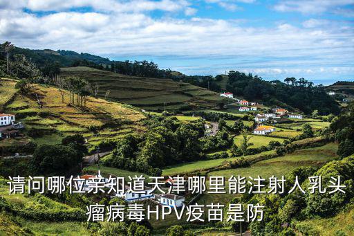 請問哪位親知道天津哪里能注射人乳頭瘤病毒HPV疫苗是防