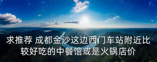 求推薦 成都金沙這邊西門車站附近比較好吃的中餐館或是火鍋店價