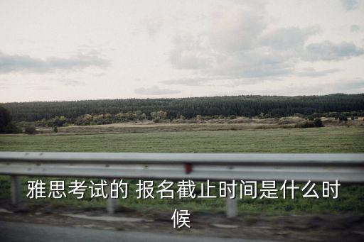  雅思考試的 報名截止時間是什么時候