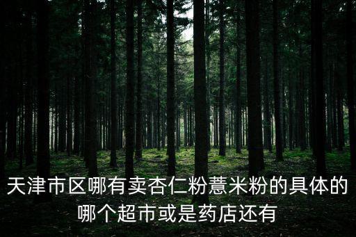 天津市區(qū)哪有賣杏仁粉薏米粉的具體的哪個(gè)超市或是藥店還有