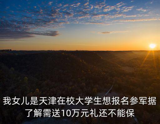 我女兒是天津在校大學生想報名參軍據了解需送10萬元禮還不能保