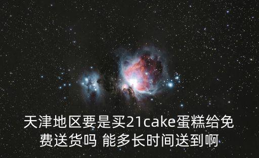 天津地區要是買21cake蛋糕給免費送貨嗎 能多長時間送到啊