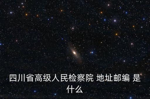 四川省高級人民檢察院 地址郵編 是什么